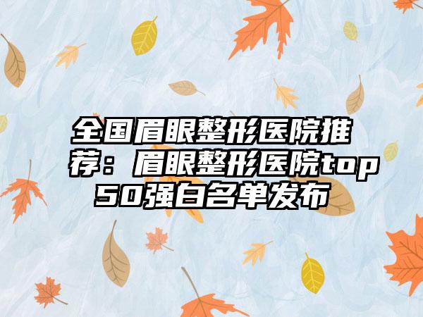 全国眉眼整形医院推荐：眉眼整形医院top50强白名单发布