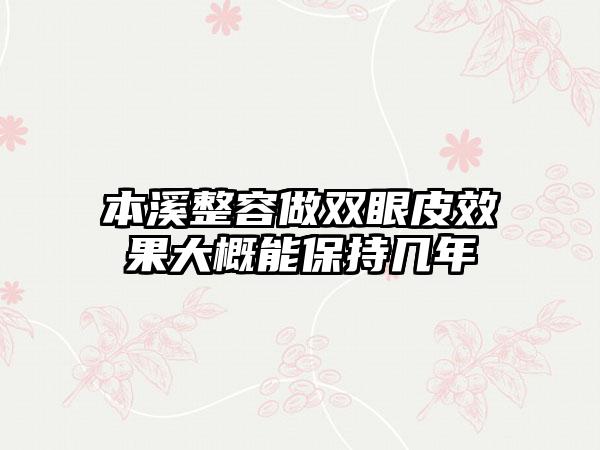 本溪整容做双眼皮效果大概能保持几年