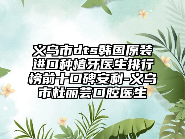 义乌市dts韩国原装进口种植牙医生排行榜前十口碑安利-义乌市杜丽芸口腔医生