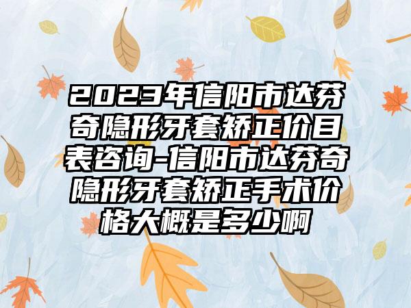 2023年信阳市达芬奇隐形牙套矫正价目表咨询-信阳市达芬奇隐形牙套矫正手术价格大概是多少啊