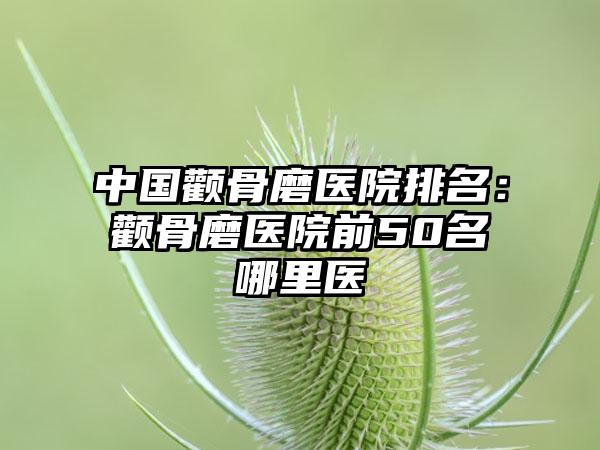 中国颧骨磨医院排名：颧骨磨医院前50名哪里医