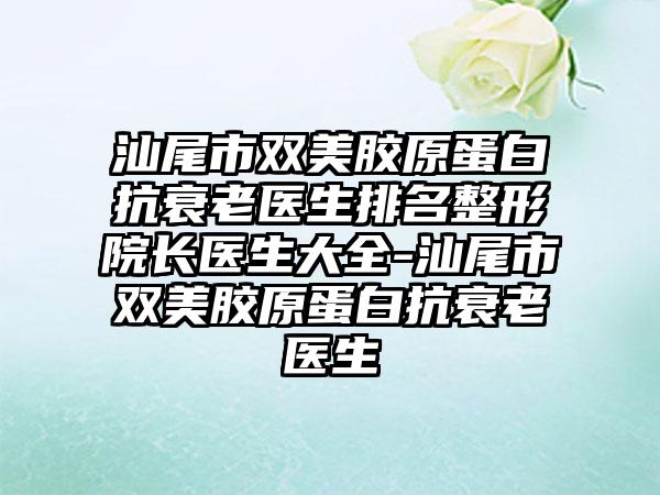 汕尾市双美胶原蛋白抗衰老医生排名整形院长医生大全-汕尾市双美胶原蛋白抗衰老医生