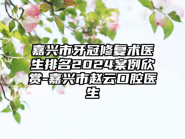 嘉兴市牙冠修复术医生排名2024案例欣赏-嘉兴市赵云口腔医生