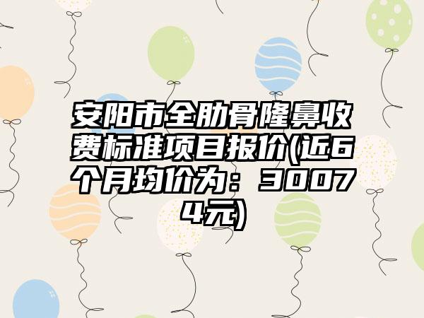 安阳市全肋骨隆鼻收费标准项目报价(近6个月均价为：30074元)