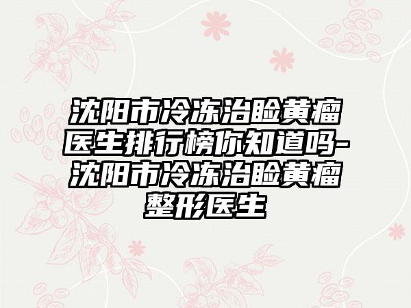 沈阳市冷冻治睑黄瘤医生排行榜你知道吗-沈阳市冷冻治睑黄瘤整形医生