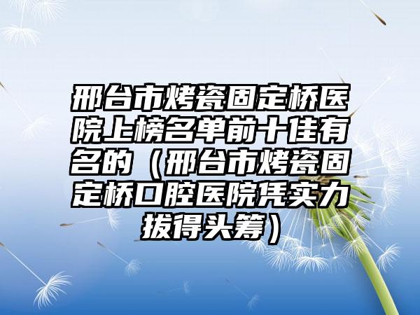 邢台市烤瓷固定桥医院上榜名单前十佳有名的（邢台市烤瓷固定桥口腔医院凭实力拔得头筹）