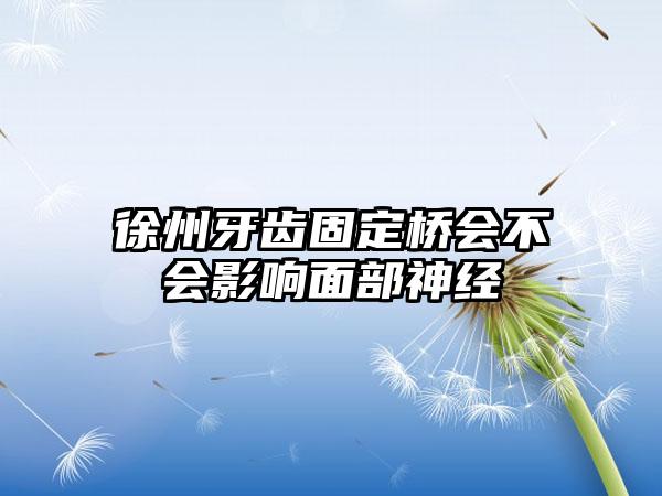 徐州牙齿固定桥会不会影响面部神经