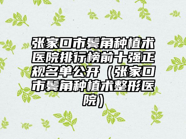 张家口市鬓角种植术医院排行榜前十强正规名单公开（张家口市鬓角种植术整形医院）