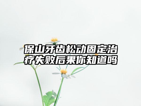 保山牙齿松动固定治疗失败后果你知道吗