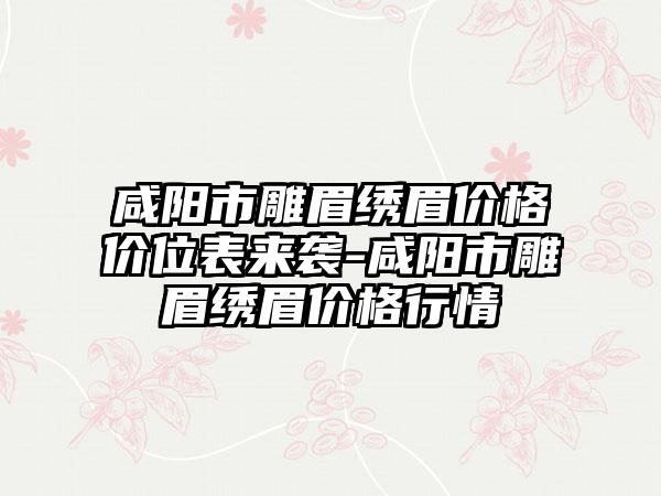 咸阳市雕眉绣眉价格价位表来袭-咸阳市雕眉绣眉价格行情