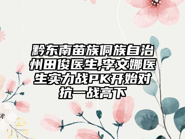 黔东南苗族侗族自治州田俊医生,李文娜医生实力战PK开始对抗一战高下