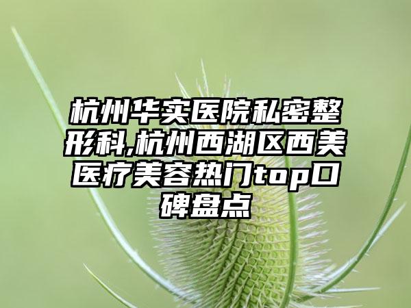 杭州华实医院私密整形科,杭州西湖区西美医疗美容热门top口碑盘点