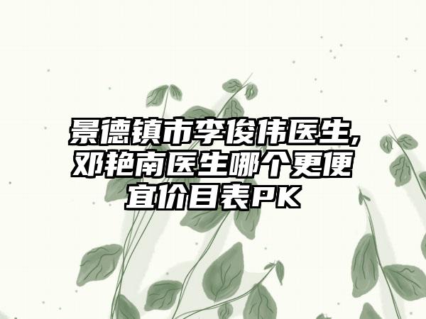 景德镇市李俊伟医生,邓艳南医生哪个更便宜价目表PK