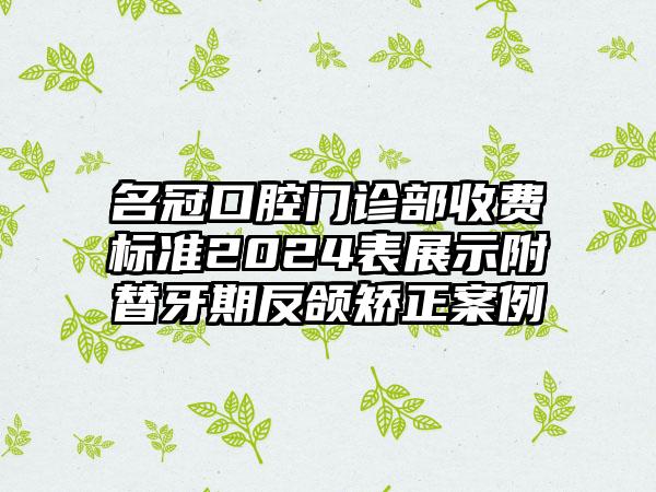 名冠口腔门诊部收费标准2024表展示附替牙期反颌矫正案例