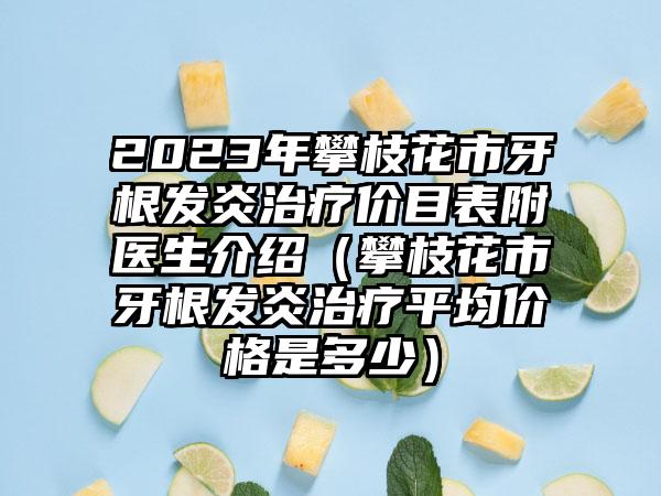 2023年攀枝花市牙根发炎治疗价目表附医生介绍（攀枝花市牙根发炎治疗平均价格是多少）