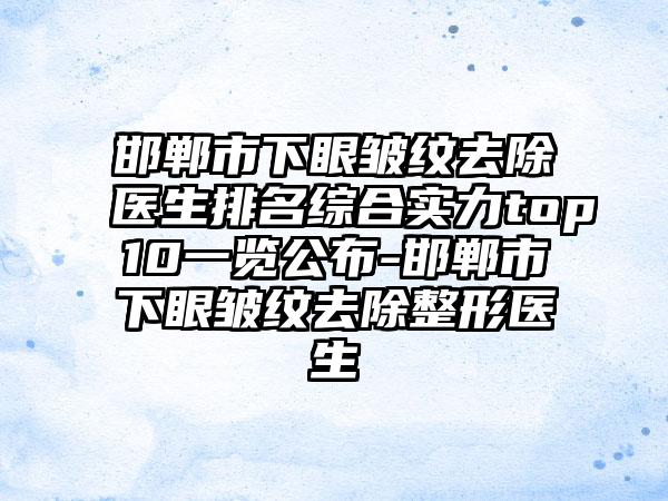 邯郸市下眼皱纹去除医生排名综合实力top10一览公布-邯郸市下眼皱纹去除整形医生