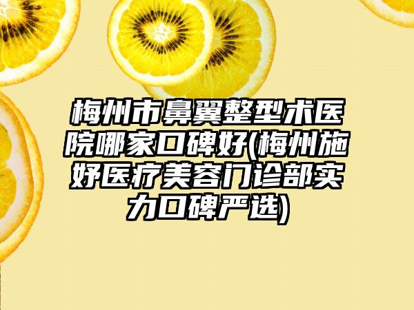 梅州市鼻翼整型术医院哪家口碑好(梅州施妤医疗美容门诊部实力口碑严选)