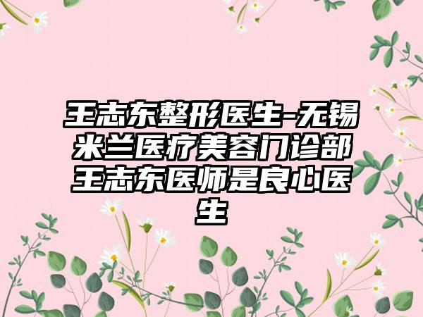 王志东整形医生-无锡米兰医疗美容门诊部王志东医师是良心医生