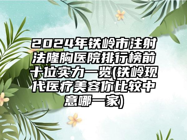 2024年铁岭市注射法隆胸医院排行榜前十位实力一览(铁岭现代医疗美容你比较中意哪一家)