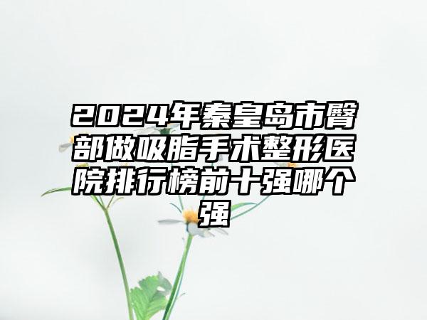 2024年秦皇岛市臀部做吸脂手术整形医院排行榜前十强哪个强