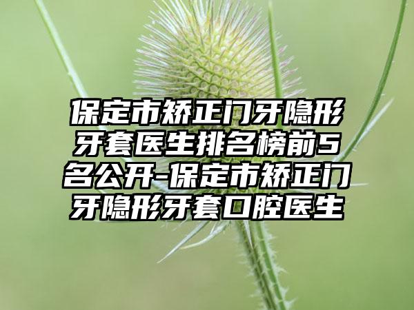 保定市矫正门牙隐形牙套医生排名榜前5名公开-保定市矫正门牙隐形牙套口腔医生