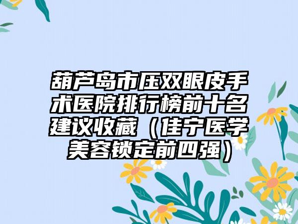 葫芦岛市压双眼皮手术医院排行榜前十名建议收藏（佳宁医学美容锁定前四强）