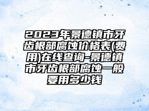 2023年景德镇市牙齿根部腐蚀价格表(费用)在线查询-景德镇市牙齿根部腐蚀一般要用多少钱