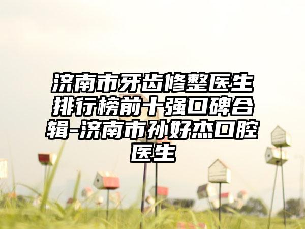 济南市牙齿修整医生排行榜前十强口碑合辑-济南市孙好杰口腔医生