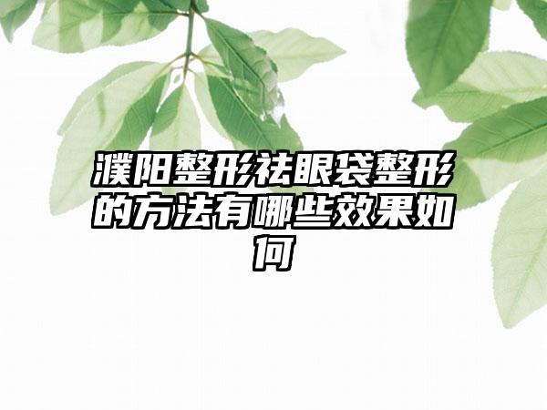 濮阳整形祛眼袋整形的方法有哪些效果如何