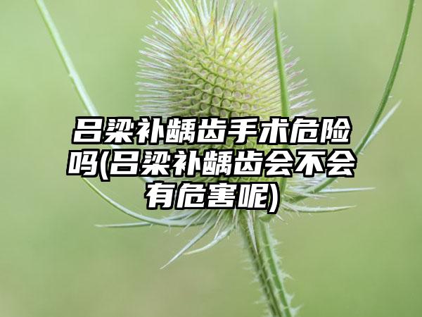 吕梁补龋齿手术危险吗(吕梁补龋齿会不会有危害呢)