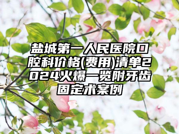 盐城第一人民医院口腔科价格(费用)清单2024火爆一览附牙齿固定术案例