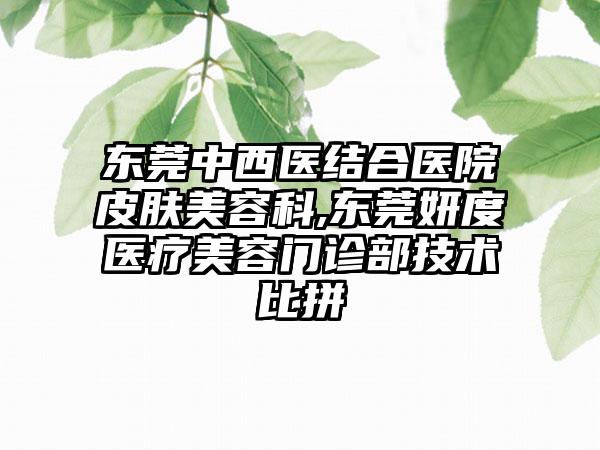 东莞中西医结合医院皮肤美容科,东莞妍度医疗美容门诊部技术比拼