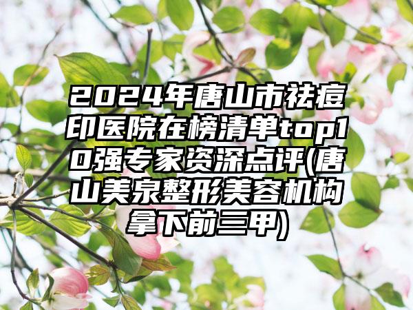 2024年唐山市祛痘印医院在榜清单top10强专家资深点评(唐山美泉整形美容机构拿下前三甲)