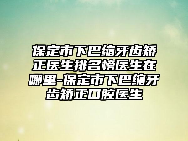 保定市下巴缩牙齿矫正医生排名榜医生在哪里-保定市下巴缩牙齿矫正口腔医生