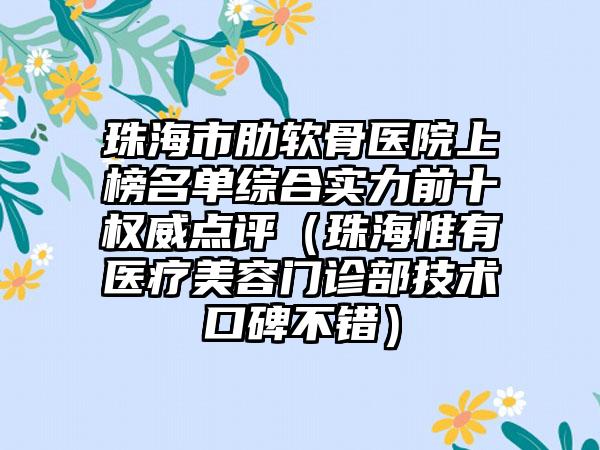 珠海市肋软骨医院上榜名单综合实力前十权威点评（珠海惟有医疗美容门诊部技术口碑不错）