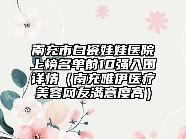 南充市白瓷娃娃医院上榜名单前10强入围详情（南充唯伊医疗美容网友满意度高）