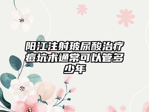 阳江注射玻尿酸治疗痘坑术通常可以管多少年