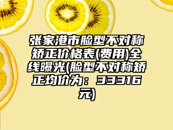 张家港市脸型不对称矫正价格表(费用)全线曝光(脸型不对称矫正均价为：33316元)