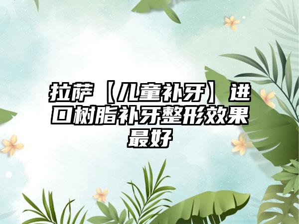 拉萨【儿童补牙】进口树脂补牙整形效果最好