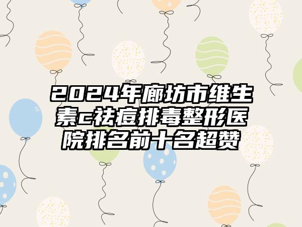 2024年廊坊市维生素c祛痘排毒整形医院排名前十名超赞