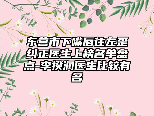 东营市下嘴唇往左歪纠正医生上榜名单盘点-李揆润医生比较有名