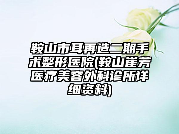 鞍山市耳再造二期手术整形医院(鞍山崔芳医疗美容外科诊所详细资料)