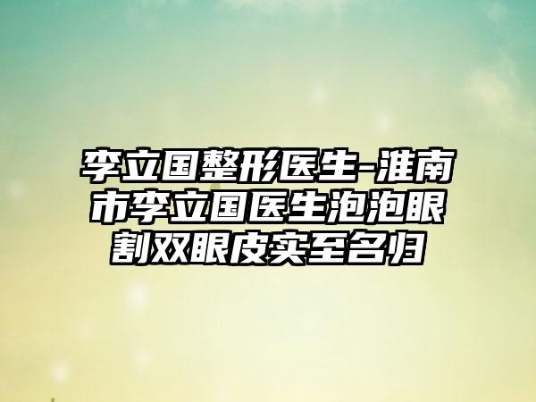 李立国整形医生-淮南市李立国医生泡泡眼割双眼皮实至名归