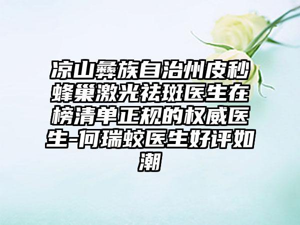 凉山彝族自治州皮秒蜂巢激光祛斑医生在榜清单正规的权威医生-何瑞蛟医生好评如潮