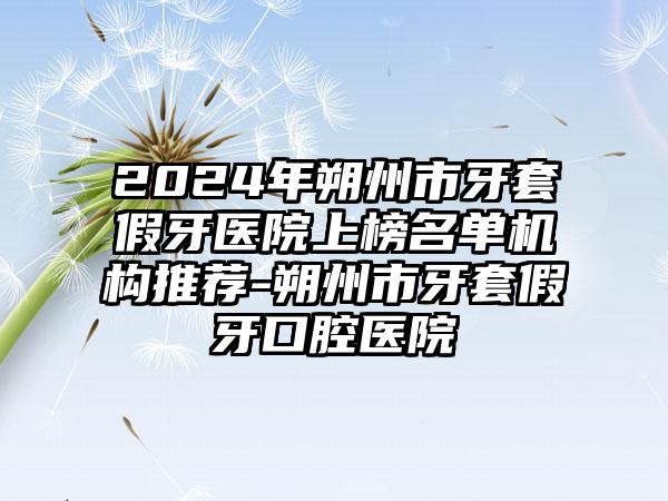 2024年朔州市牙套假牙医院上榜名单机构推荐-朔州市牙套假牙口腔医院