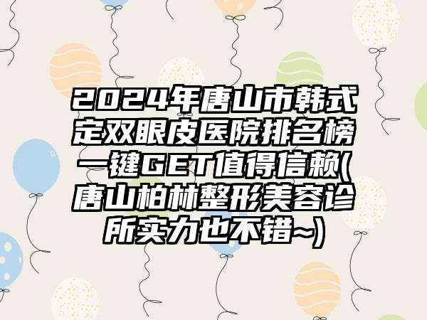 2024年唐山市韩式定双眼皮医院排名榜一键GET值得信赖(唐山柏林整形美容诊所实力也不错~)