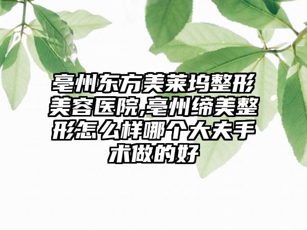 亳州东方美莱坞整形美容医院,亳州缔美整形怎么样哪个大夫手术做的好