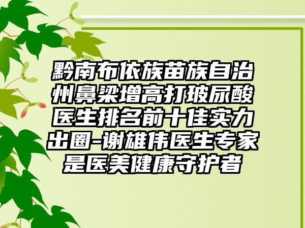 黔南布依族苗族自治州鼻梁增高打玻尿酸医生排名前十佳实力出圈-谢雄伟医生专家是医美健康守护者