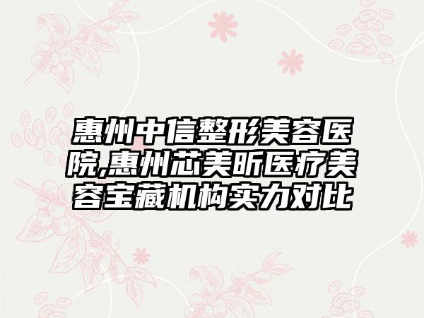 惠州中信整形美容医院,惠州芯美昕医疗美容宝藏机构实力对比