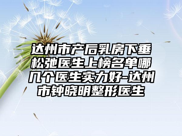 达州市产后乳房下垂松弛医生上榜名单哪几个医生实力好-达州市钟晓明整形医生